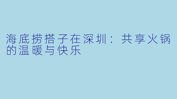 海底捞搭子在深圳:共享火锅的温暖与快乐