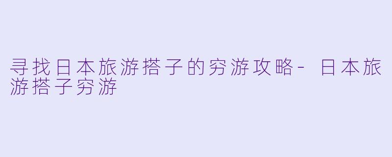 寻找日本旅游搭子的穷游攻略-日本旅游搭子穷游