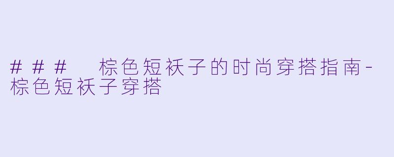 ### 棕色短袄子的时尚穿搭指南-棕色短袄子穿搭