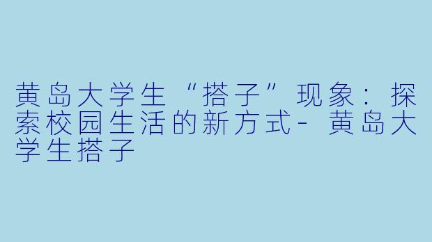 黄岛大学生“搭子”现象：探索校园生活的新方式