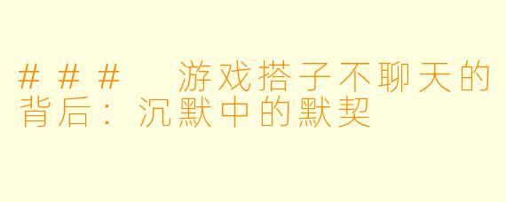 ### 游戏搭子不聊天的背后：沉默中的默契