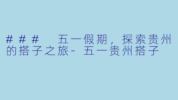### 五一假期，探索贵州的搭子之旅-五一贵州搭子