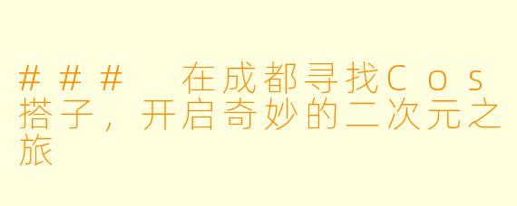 ### 在成都寻找Cos搭子,开启奇妙的二次元之旅