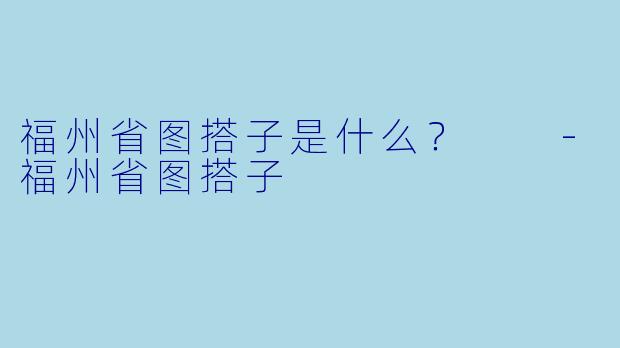 福州省图搭子是什么？  -福州省图搭子