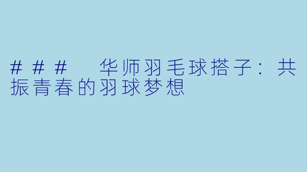 ### 华师羽毛球搭子：共振青春的羽球梦想