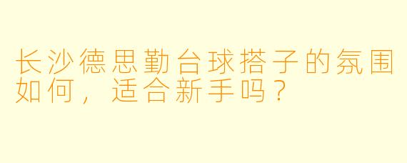长沙德思勤台球搭子的氛围如何，适合新手吗？