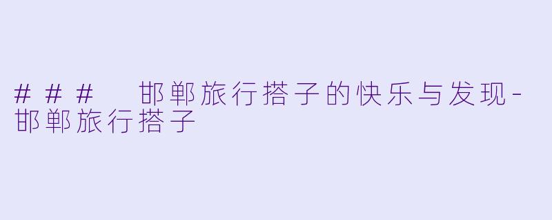 ### 邯郸旅行搭子的快乐与发现-邯郸旅行搭子
