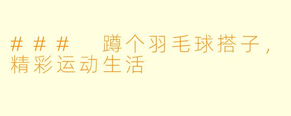 ### 蹲个羽毛球搭子，精彩运动生活