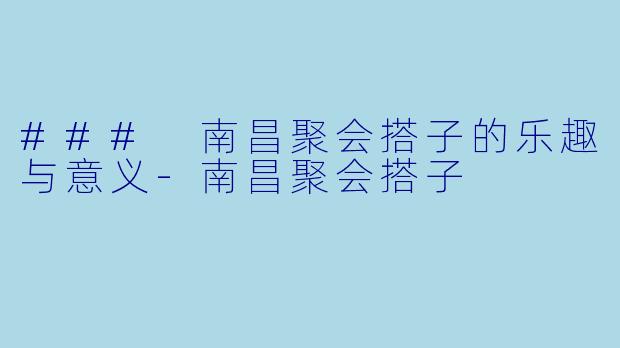 ### 南昌聚会搭子的乐趣与意义-南昌聚会搭子