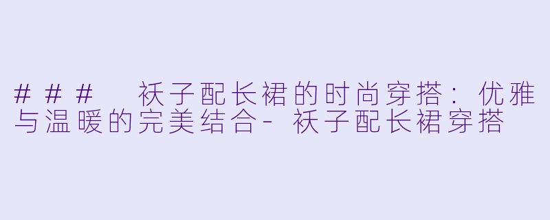 ### 袄子配长裙的时尚穿搭:优雅与温暖的完美结合