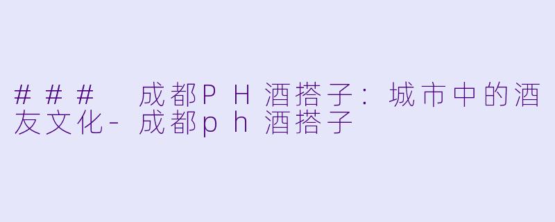 ### 成都PH酒搭子:城市中的酒友文化