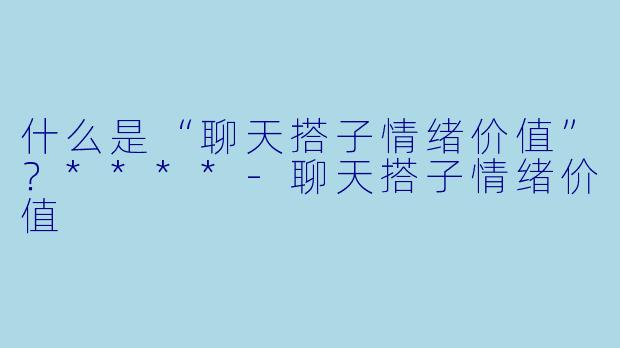 什么是“聊天搭子情绪价值”?****
