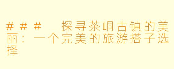 ### 探寻茶峒古镇的美丽：一个完美的旅游搭子选择