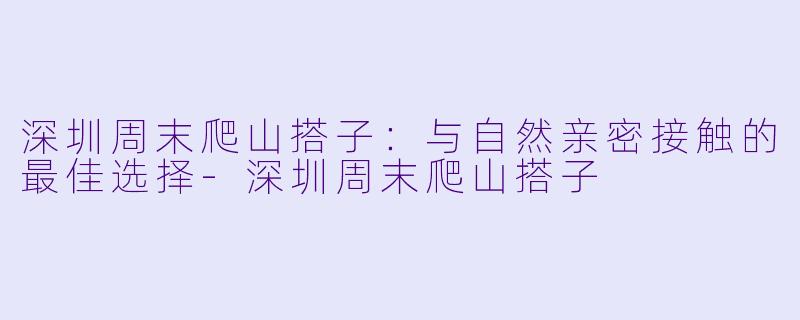 深圳周末爬山搭子:与自然亲密接触的最佳选择
