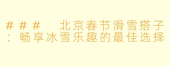 ### 北京春节滑雪搭子：畅享冰雪乐趣的最佳选择