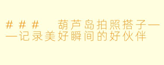 ### 葫芦岛拍照搭子——记录美好瞬间的好伙伴
