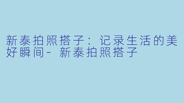 新泰拍照搭子：记录生活的美好瞬间-新泰拍照搭子