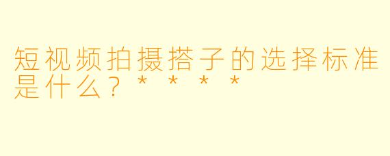 短视频拍摄搭子的选择标准是什么？****
