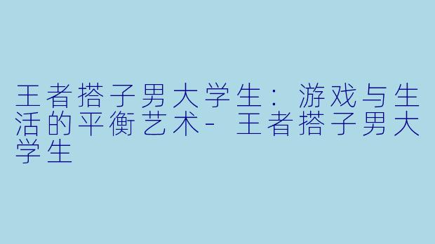 王者搭子男大学生：游戏与生活的平衡艺术-王者搭子男大学生