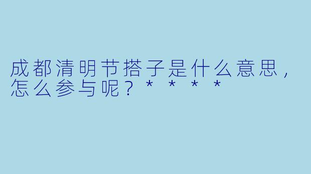成都清明节搭子是什么意思，怎么参与呢？****