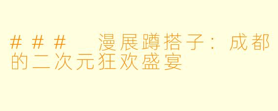 ### 漫展蹲搭子：成都的二次元狂欢盛宴