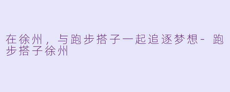 在徐州，与跑步搭子一起追逐梦想-跑步搭子徐州