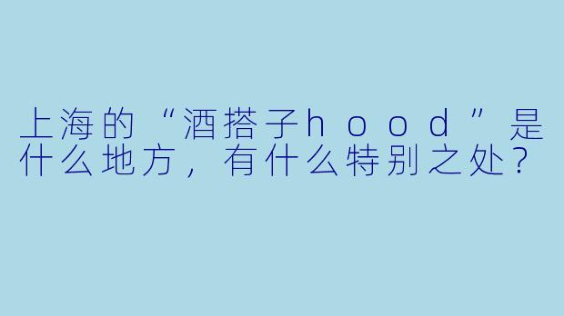 上海的“酒搭子hood”是什么地方,有什么特别之处?