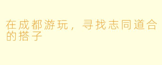 在成都游玩，寻找志同道合的搭子