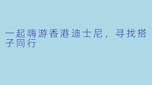一起嗨游香港迪士尼，寻找搭子同行