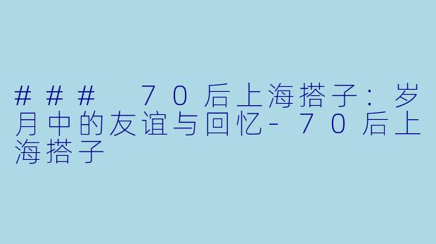 ### 70后上海搭子：岁月中的友谊与回忆-70后上海搭子