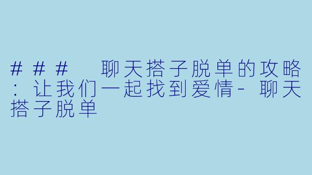 ### 聊天搭子脱单的攻略：让我们一起找到爱情-聊天搭子脱单