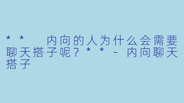 ** 内向的人为什么会需要聊天搭子呢？**-内向聊天搭子