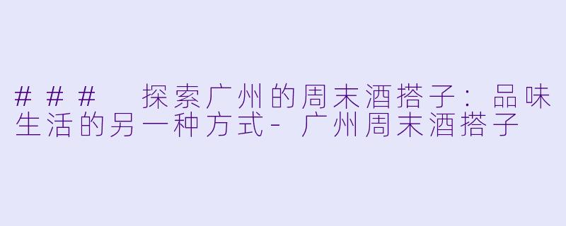 ### 探索广州的周末酒搭子:品味生活的另一种方式