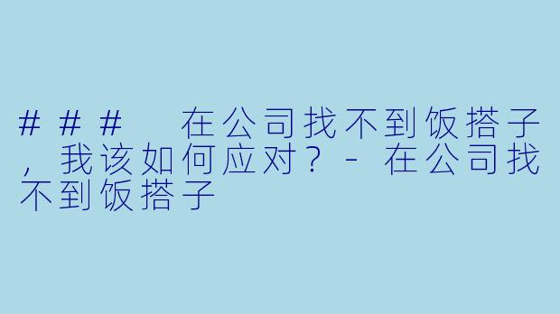 ### 在公司找不到饭搭子，我该如何应对？-在公司找不到饭搭子