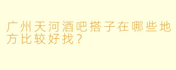 广州天河酒吧搭子在哪些地方比较好找?