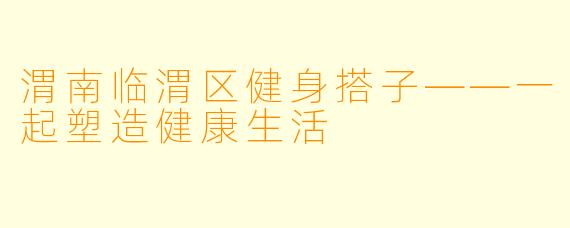 渭南临渭区健身搭子——一起塑造健康生活