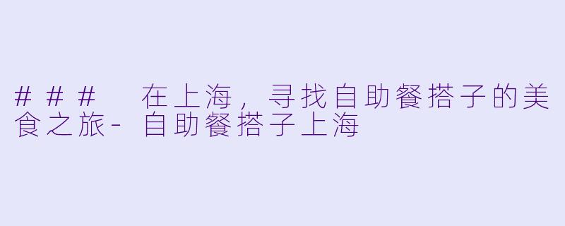 ### 在上海,寻找自助餐搭子的美食之旅