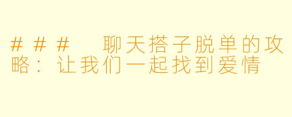 ### 聊天搭子脱单的攻略：让我们一起找到爱情