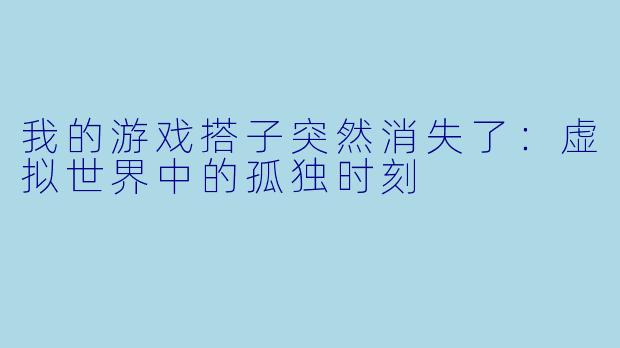 我的游戏搭子突然消失了：虚拟世界中的孤独时刻