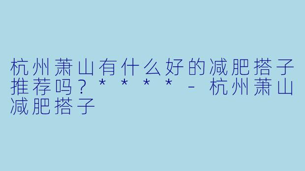 杭州萧山有什么好的减肥搭子推荐吗?****
