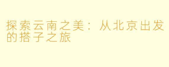探索云南之美：从北京出发的搭子之旅