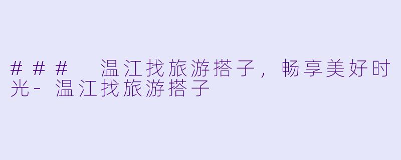 ### 温江找旅游搭子，畅享美好时光-温江找旅游搭子