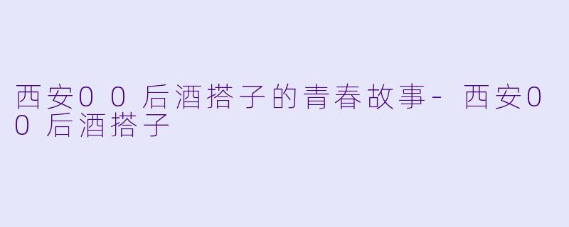 西安00后酒搭子的青春故事