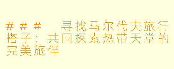 ### 寻找马尔代夫旅行搭子：共同探索热带天堂的完美旅伴