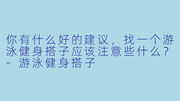 你有什么好的建议，找一个游泳健身搭子应该注意些什么？-游泳健身搭子