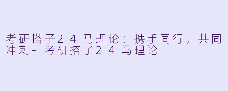 考研搭子24马理论：携手同行，共同冲刺-考研搭子24马理论