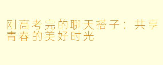 刚高考完的聊天搭子：共享青春的美好时光