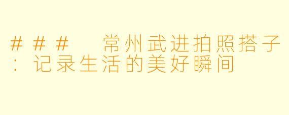 ### 常州武进拍照搭子:记录生活的美好瞬间