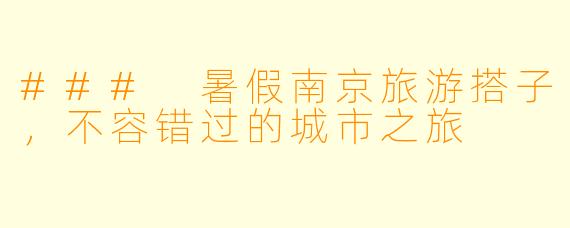 ### 暑假南京旅游搭子，不容错过的城市之旅
