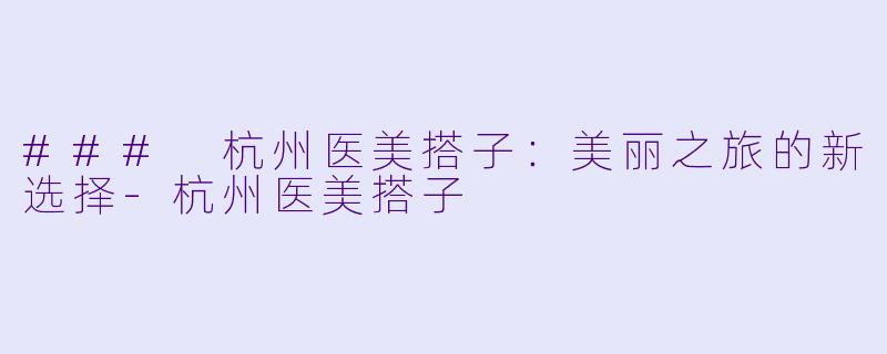 ### 杭州医美搭子:美丽之旅的新选择